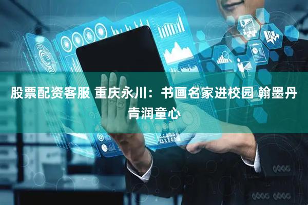 股票配资客服 重庆永川：书画名家进校园 翰墨丹青润童心