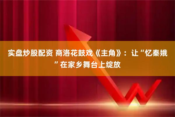 实盘炒股配资 商洛花鼓戏《主角》：让“忆秦娥”在家乡舞台上绽放