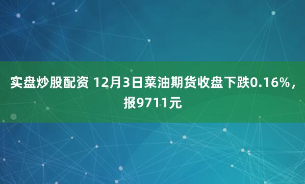 实盘炒股配资 12月3日菜油期货收盘下跌0.16%，报9711元