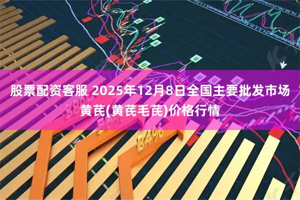 股票配资客服 2025年12月8日全国主要批发市场黄芪(黄芪毛芪)价格行情