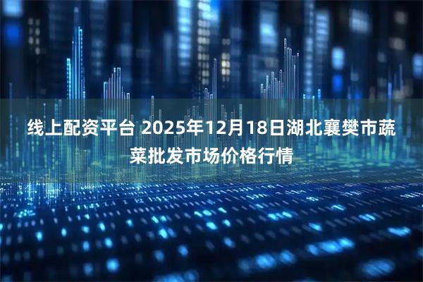 线上配资平台 2025年12月18日湖北襄樊市蔬菜批发市场价格行情