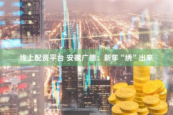 线上配资平台 安徽广德：新年“绣”出来