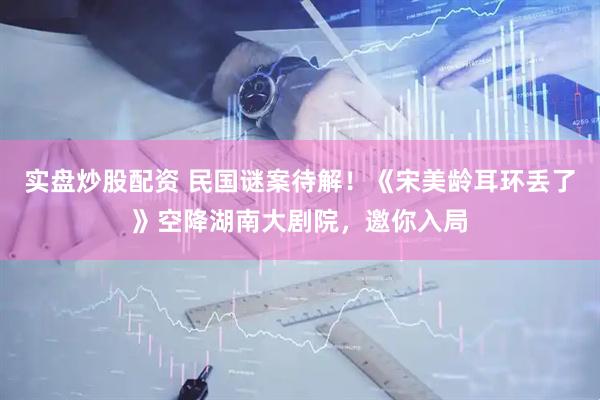 实盘炒股配资 民国谜案待解！《宋美龄耳环丢了》空降湖南大剧院，邀你入局