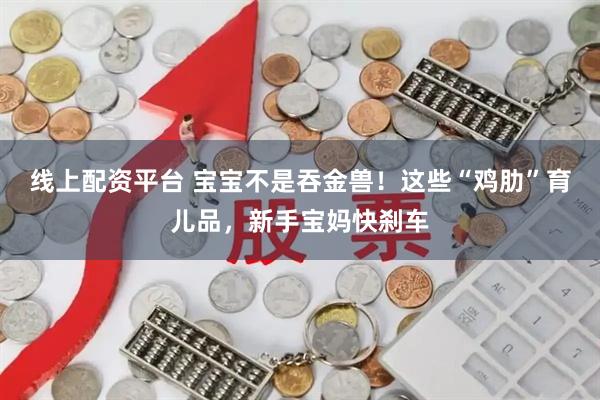 线上配资平台 宝宝不是吞金兽！这些“鸡肋”育儿品，新手宝妈快刹车