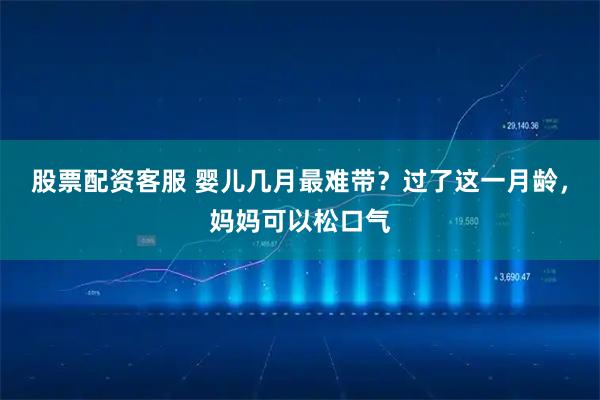 股票配资客服 婴儿几月最难带？过了这一月龄，妈妈可以松口气