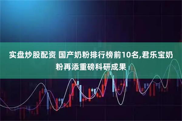 实盘炒股配资 国产奶粉排行榜前10名,君乐宝奶粉再添重磅科研成果