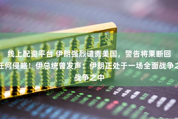 线上配资平台 伊朗强烈谴责美国，警告将果断回应任何侵略！伊总统曾发声：伊朗正处于一场全面战争之中