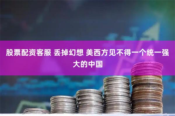 股票配资客服 丢掉幻想 美西方见不得一个统一强大的中国