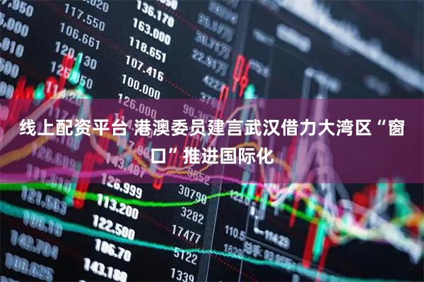线上配资平台 港澳委员建言武汉借力大湾区“窗口”推进国际化