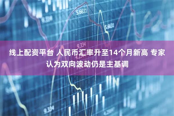 线上配资平台 人民币汇率升至14个月新高 专家认为双向波动仍是主基调