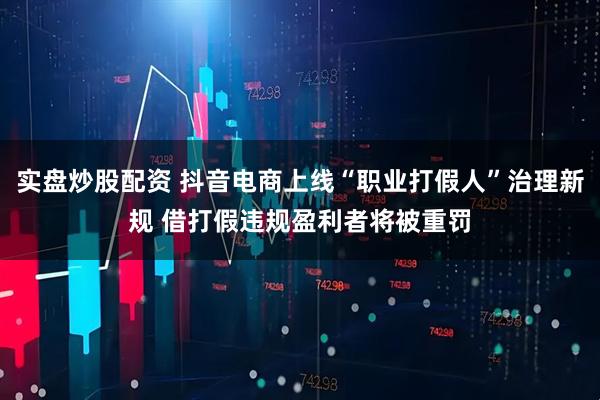 实盘炒股配资 抖音电商上线“职业打假人”治理新规 借打假违规盈利者将被重罚