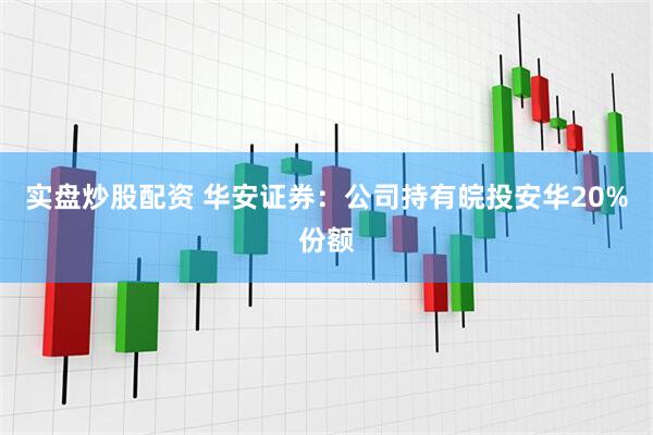 实盘炒股配资 华安证券：公司持有皖投安华20%份额