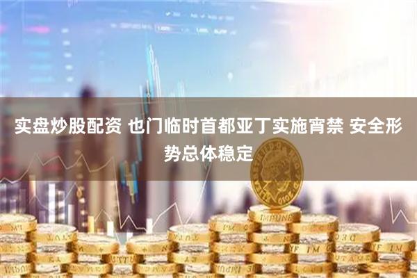 实盘炒股配资 也门临时首都亚丁实施宵禁 安全形势总体稳定