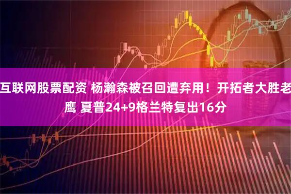 互联网股票配资 杨瀚森被召回遭弃用！开拓者大胜老鹰 夏普24+9格兰特复出16分