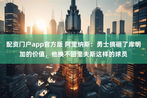 配资门户app官方版 阿里纳斯：勇士搞砸了库明加的价值，他换不回里夫斯这样的球员