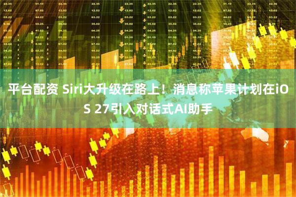 平台配资 Siri大升级在路上！消息称苹果计划在iOS 27引入对话式AI助手
