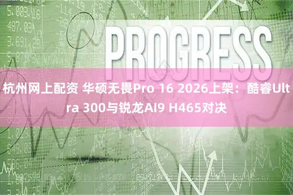 杭州网上配资 华硕无畏Pro 16 2026上架：酷睿Ultra 300与锐龙AI9 H465对决