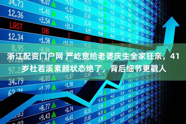 浙江配资门户网 严屹宽给老婆庆生全家狂亲，41 岁杜若溪素颜状态绝了，背后细节更戳人