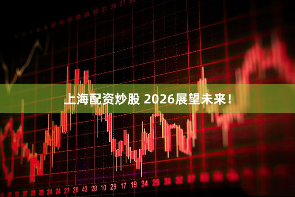 上海配资炒股 2026展望未来！