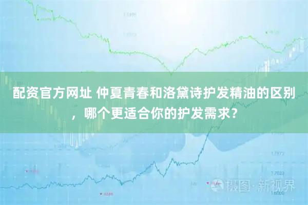 配资官方网址 仲夏青春和洛黛诗护发精油的区别，哪个更适合你的护发需求？