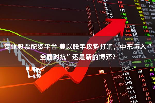 专业股票配资平台 美以联手攻势打响，中东陷入“全面对抗”还是新的博弈？