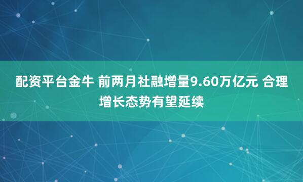 配资平台金牛 前两月社融增量9.60万亿元 合理增长态势有望延续