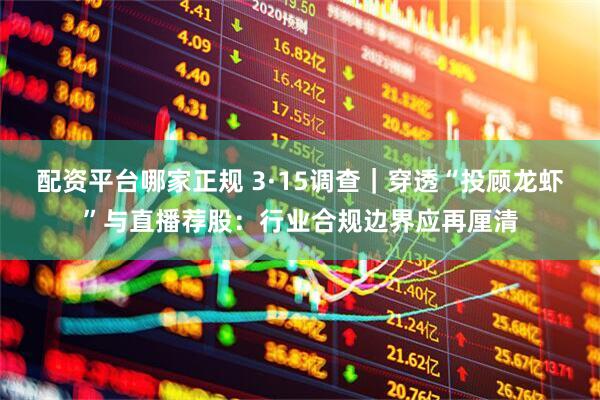 配资平台哪家正规 3·15调查｜穿透“投顾龙虾”与直播荐股：行业合规边界应再厘清