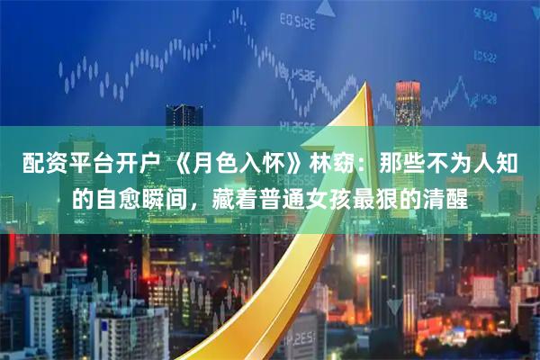 配资平台开户 《月色入怀》林窈：那些不为人知的自愈瞬间，藏着普通女孩最狠的清醒