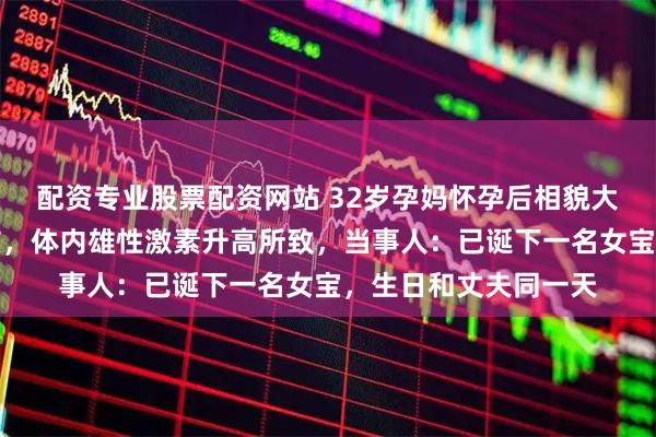 配资专业股票配资网站 32岁孕妈怀孕后相貌大变，网友猜测怀男孩，体内雄性激素升高所致，当事人：已诞下一名女宝，生日和丈夫同一天