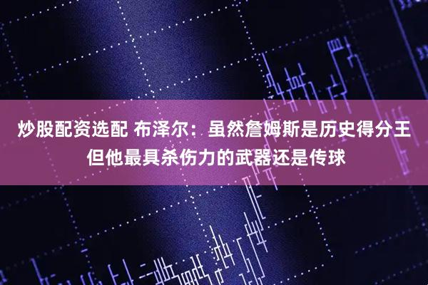 炒股配资选配 布泽尔：虽然詹姆斯是历史得分王 但他最具杀伤力的武器还是传球