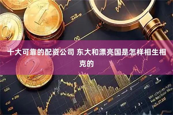 十大可靠的配资公司 东大和漂亮国是怎样相生相克的