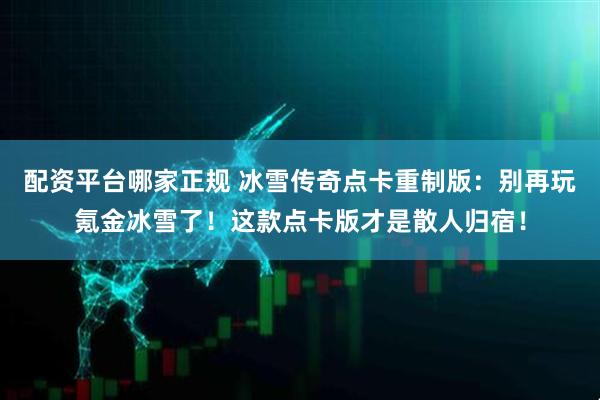 配资平台哪家正规 冰雪传奇点卡重制版：别再玩氪金冰雪了！这款点卡版才是散人归宿！
