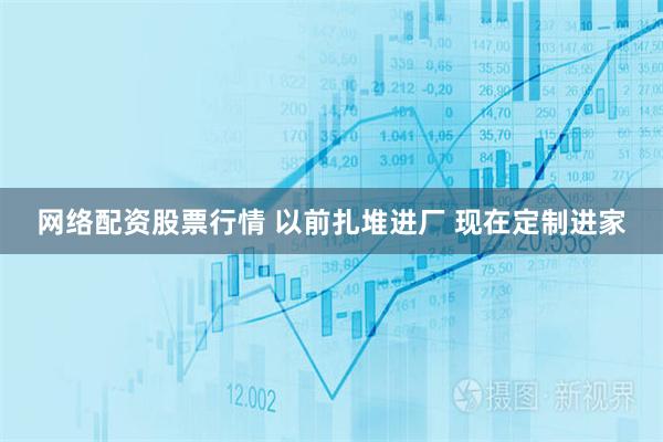 网络配资股票行情 以前扎堆进厂 现在定制进家