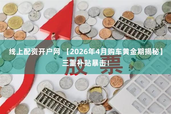 线上配资开户网 【2026年4月购车黄金期揭秘】三重补贴暴击！