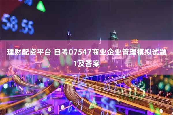 理财配资平台 自考07547商业企业管理模拟试题1及答案