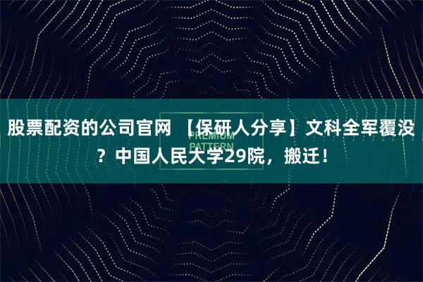 股票配资的公司官网 【保研人分享】文科全军覆没？中国人民大学29院，搬迁！