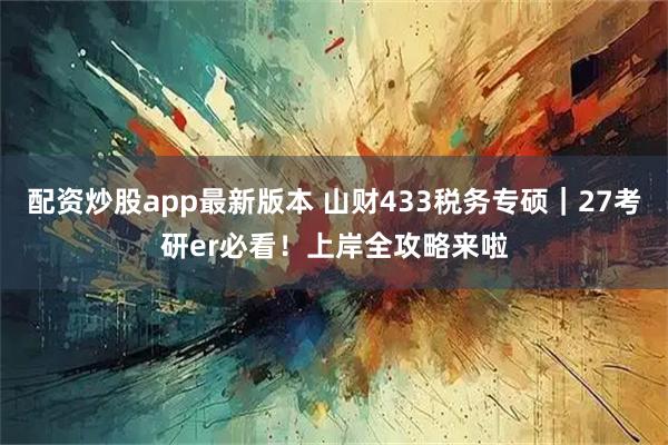 配资炒股app最新版本 山财433税务专硕|27考研er必看!上岸全攻略来啦