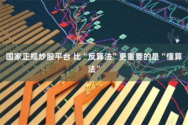 国家正规炒股平台 比“反算法”更重要的是“懂算法”