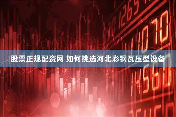 股票正规配资网 如何挑选河北彩钢瓦压型设备