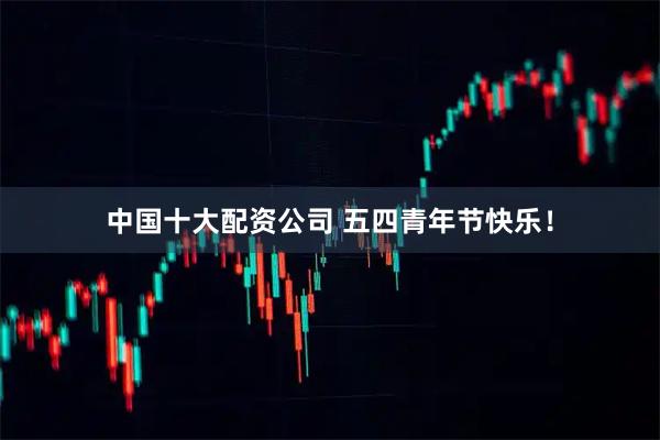 中国十大配资公司 五四青年节快乐！