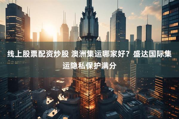 线上股票配资炒股 澳洲集运哪家好？盛达国际集运隐私保护满分