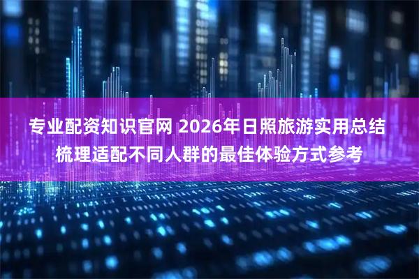 专业配资知识官网 2026年日照旅游实用总结 梳理适配不同人群的最佳体验方式参考