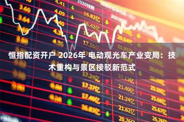 恒指配资开户 2026年 电动观光车产业变局：技术重构与景区接驳新范式