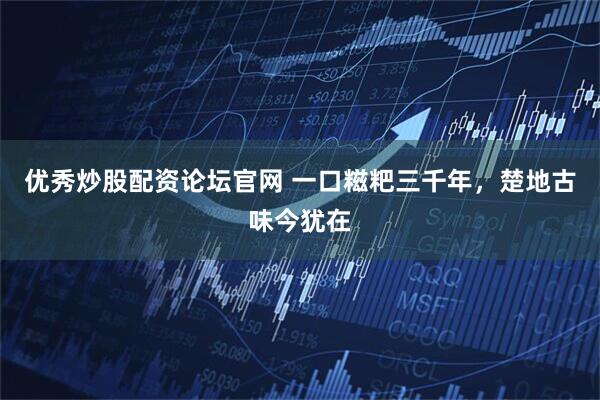 优秀炒股配资论坛官网 一口糍粑三千年，楚地古味今犹在