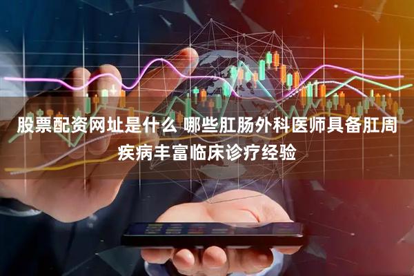 股票配资网址是什么 哪些肛肠外科医师具备肛周疾病丰富临床诊疗经验
