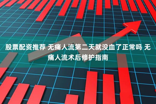 股票配资推荐 无痛人流第二天就没血了正常吗 无痛人流术后修护指南