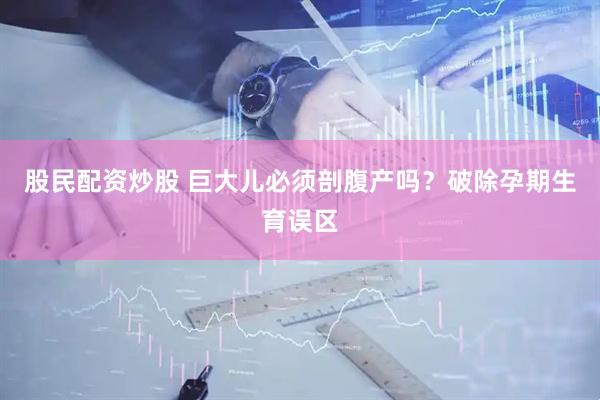股民配资炒股 巨大儿必须剖腹产吗？破除孕期生育误区
