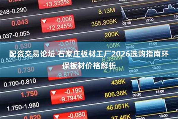 配资交易论坛 石家庄板材工厂2026选购指南环保板材价格解析