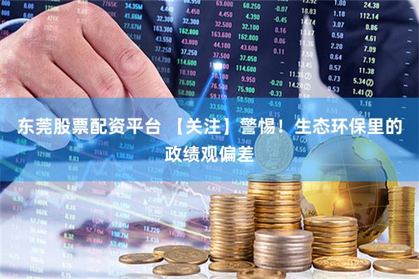 东莞股票配资平台 【关注】警惕！生态环保里的政绩观偏差