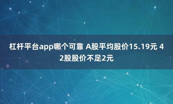 杠杆平台app哪个可靠 A股平均股价15.19元 42股股价不足2元